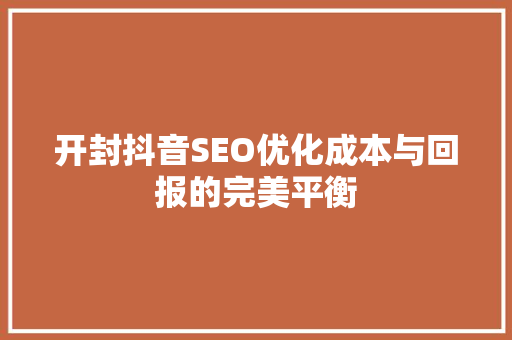 开封抖音SEO优化成本与回报的完美平衡