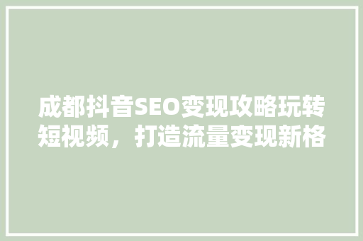 成都抖音SEO变现攻略玩转短视频，打造流量变现新格局