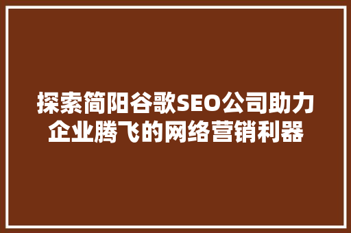 探索简阳谷歌SEO公司助力企业腾飞的网络营销利器