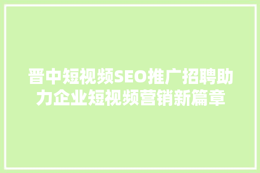 晋中短视频SEO推广招聘助力企业短视频营销新篇章