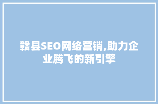 赣县SEO网络营销,助力企业腾飞的新引擎