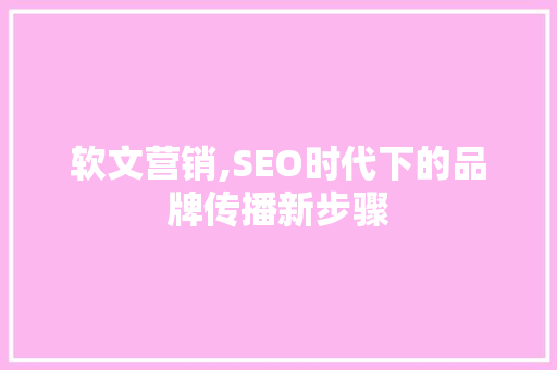 软文营销,SEO时代下的品牌传播新步骤
