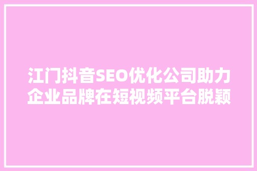 江门抖音SEO优化公司助力企业品牌在短视频平台脱颖而出