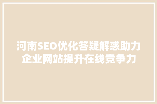 河南SEO优化答疑解惑助力企业网站提升在线竞争力