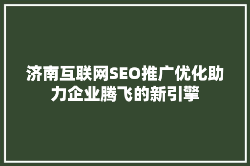 济南互联网SEO推广优化助力企业腾飞的新引擎
