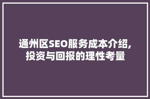 通州区SEO服务成本介绍,投资与回报的理性考量