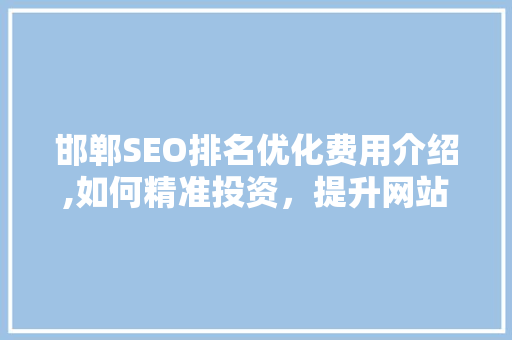 邯郸SEO排名优化费用介绍,如何精准投资，提升网站流量与转化率