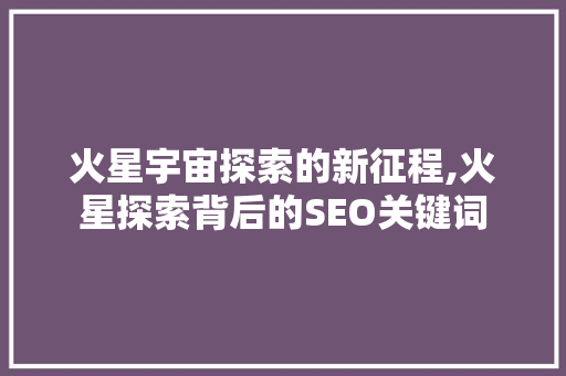 火星宇宙探索的新征程,火星探索背后的SEO关键词