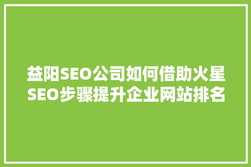 益阳SEO公司如何借助火星SEO步骤提升企业网站排名