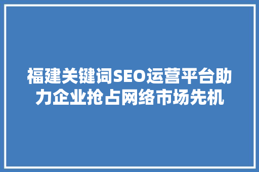 福建关键词SEO运营平台助力企业抢占网络市场先机