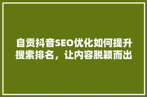 自贡抖音SEO优化如何提升搜索排名，让内容脱颖而出