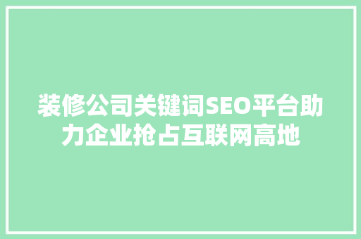 装修公司关键词SEO平台助力企业抢占互联网高地
