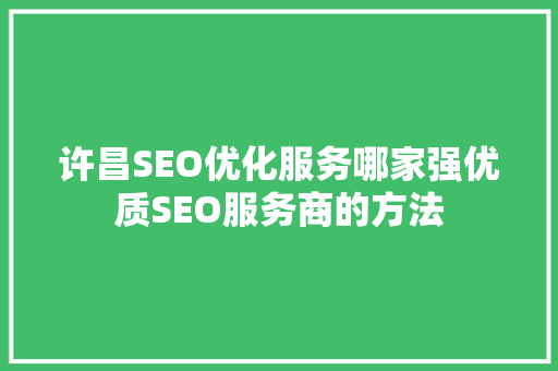 许昌SEO优化服务哪家强优质SEO服务商的方法