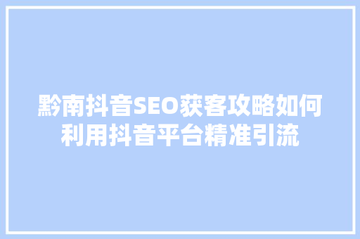 黔南抖音SEO获客攻略如何利用抖音平台精准引流