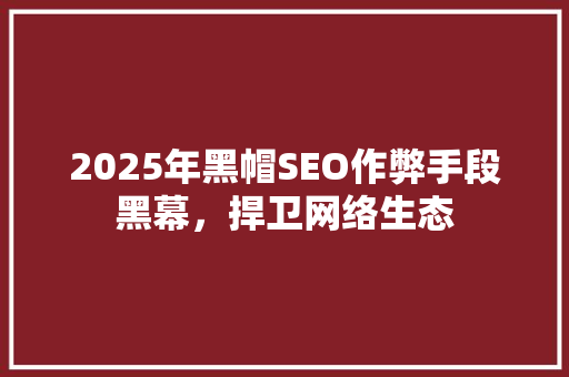 2025年黑帽SEO作弊手段黑幕，捍卫网络生态