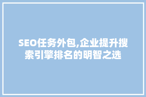 SEO任务外包,企业提升搜索引擎排名的明智之选
