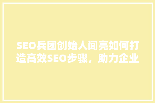 SEO兵团创始人闻亮如何打造高效SEO步骤，助力企业腾飞  第1张