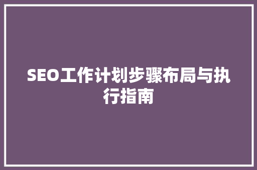 SEO工作计划步骤布局与执行指南