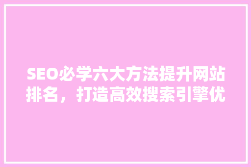 SEO必学六大方法提升网站排名，打造高效搜索引擎优化步骤