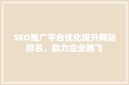 SEO推广平台优化提升网站排名，助力企业腾飞