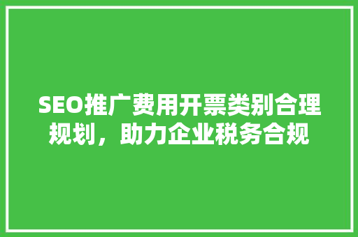 SEO推广费用开票类别合理规划，助力企业税务合规