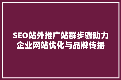 SEO站外推广站群步骤助力企业网站优化与品牌传播