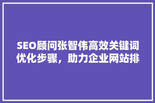 SEO顾问张智伟高效关键词优化步骤，助力企业网站排名飙升