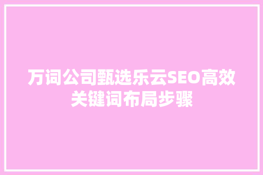 万词公司甄选乐云SEO高效关键词布局步骤