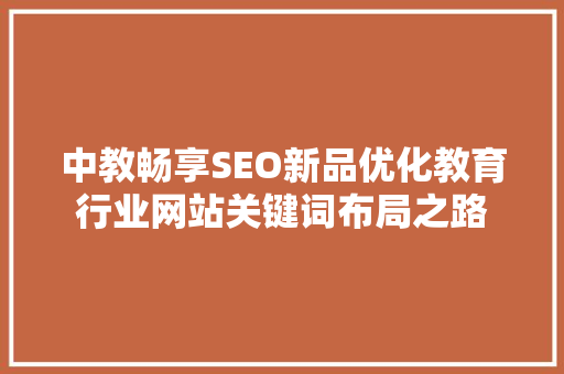 中教畅享SEO新品优化教育行业网站关键词布局之路