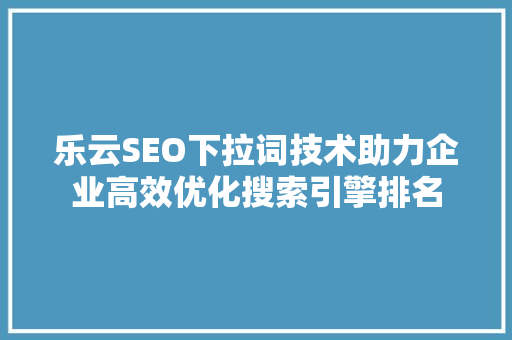 乐云SEO下拉词技术助力企业高效优化搜索引擎排名