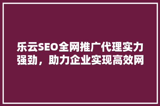 乐云SEO全网推广代理实力强劲，助力企业实现高效网络营销