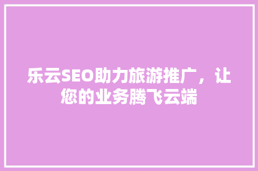 乐云SEO助力旅游推广，让您的业务腾飞云端