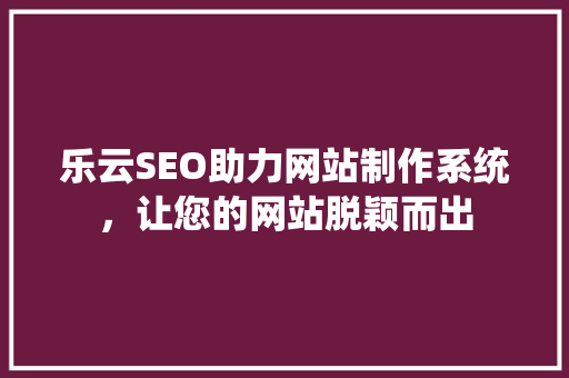 乐云SEO助力网站制作系统，让您的网站脱颖而出