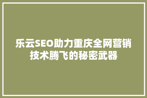 乐云SEO助力重庆全网营销技术腾飞的秘密武器