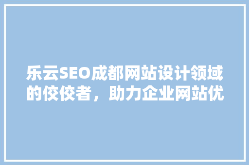 乐云SEO成都网站设计领域的佼佼者，助力企业网站优化升级