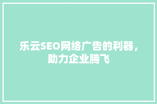 乐云SEO网络广告的利器，助力企业腾飞
