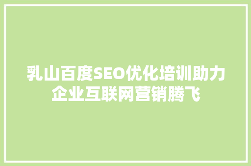 乳山百度SEO优化培训助力企业互联网营销腾飞