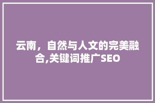 云南，自然与人文的完美融合,关键词推广SEO