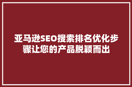 亚马逊SEO搜索排名优化步骤让您的产品脱颖而出