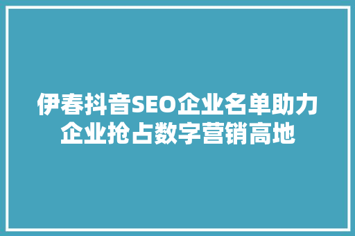 伊春抖音SEO企业名单助力企业抢占数字营销高地