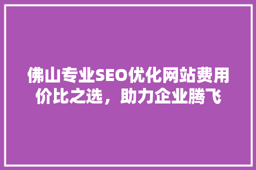 佛山专业SEO优化网站费用价比之选，助力企业腾飞