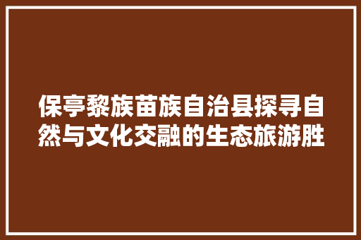 保亭黎族苗族自治县探寻自然与文化交融的生态旅游胜地