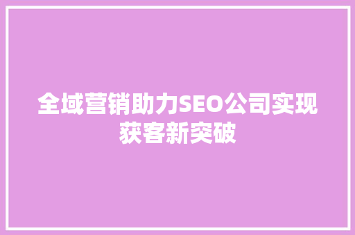 全域营销助力SEO公司实现获客新突破