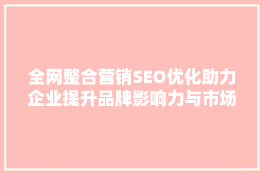 全网整合营销SEO优化助力企业提升品牌影响力与市场竞争力