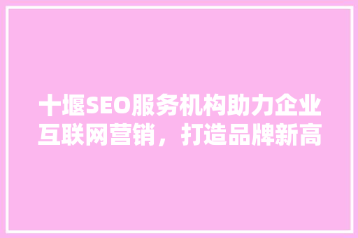 十堰SEO服务机构助力企业互联网营销，打造品牌新高度