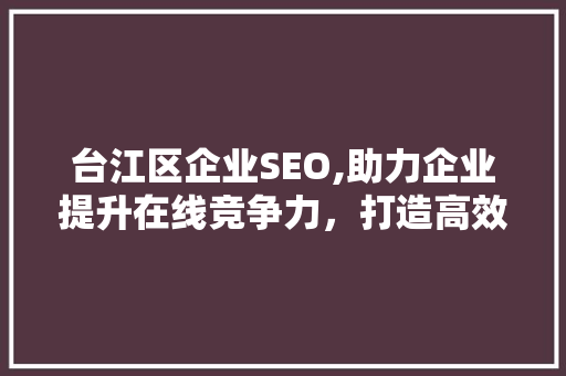 台江区企业SEO,助力企业提升在线竞争力，打造高效营销步骤