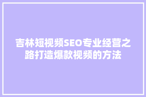 吉林短视频SEO专业经营之路打造爆款视频的方法
