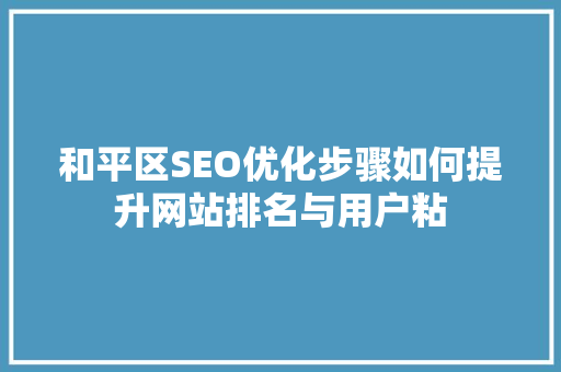 和平区SEO优化步骤如何提升网站排名与用户粘