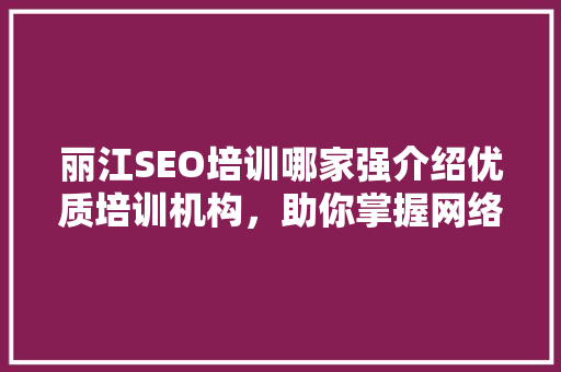 丽江SEO培训哪家强介绍优质培训机构，助你掌握网络营销核心技能