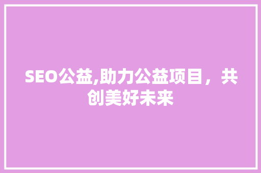 SEO公益,助力公益项目，共创美好未来